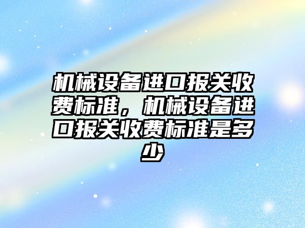 機械設備進口報關收費標準，機械設備進口報關收費標準是多少