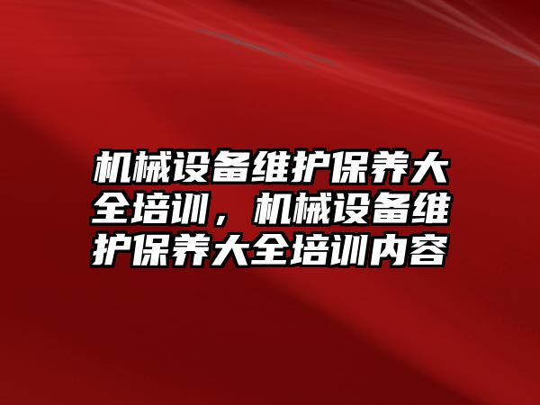 機械設(shè)備維護保養(yǎng)大全培訓(xùn)，機械設(shè)備維護保養(yǎng)大全培訓(xùn)內(nèi)容