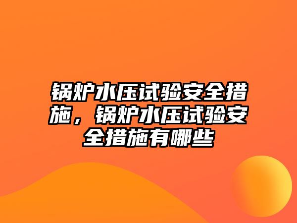 鍋爐水壓試驗安全措施，鍋爐水壓試驗安全措施有哪些