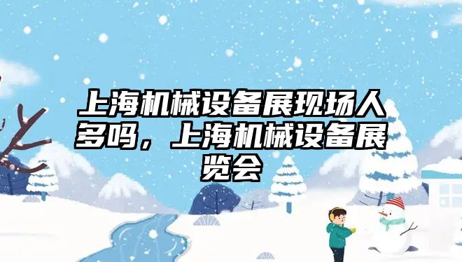 上海機械設備展現場人多嗎，上海機械設備展覽會