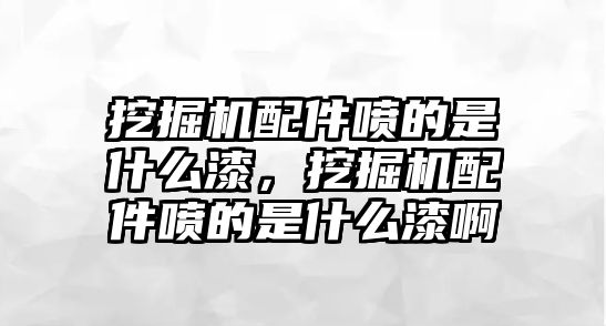 挖掘機配件噴的是什么漆，挖掘機配件噴的是什么漆啊