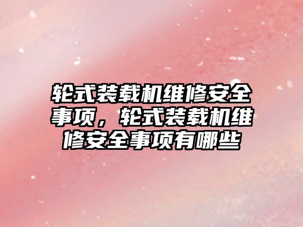 輪式裝載機維修安全事項，輪式裝載機維修安全事項有哪些