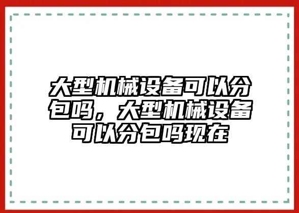 大型機(jī)械設(shè)備可以分包嗎，大型機(jī)械設(shè)備可以分包嗎現(xiàn)在