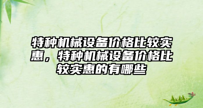 特種機械設備價格比較實惠，特種機械設備價格比較實惠的有哪些