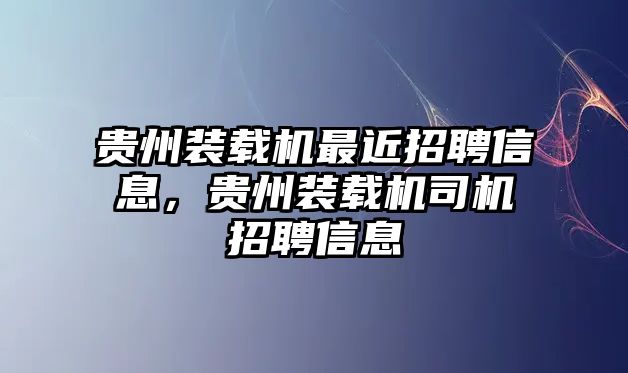 貴州裝載機最近招聘信息，貴州裝載機司機招聘信息