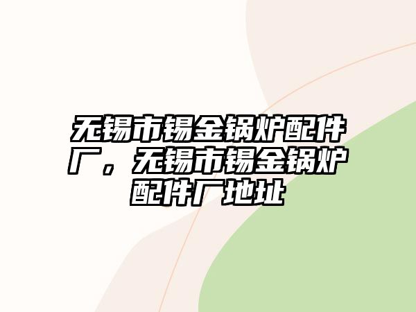 無錫市錫金鍋爐配件廠，無錫市錫金鍋爐配件廠地址