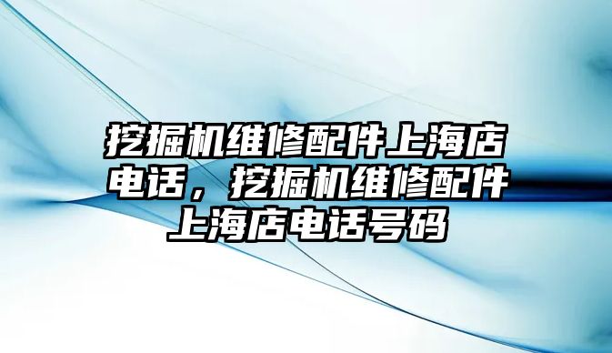 挖掘機(jī)維修配件上海店電話，挖掘機(jī)維修配件上海店電話號碼