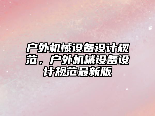 戶外機械設備設計規(guī)范，戶外機械設備設計規(guī)范最新版