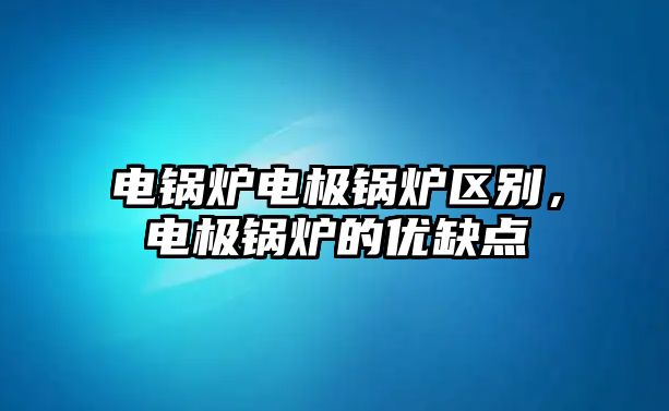 電鍋爐電極鍋爐區(qū)別，電極鍋爐的優(yōu)缺點