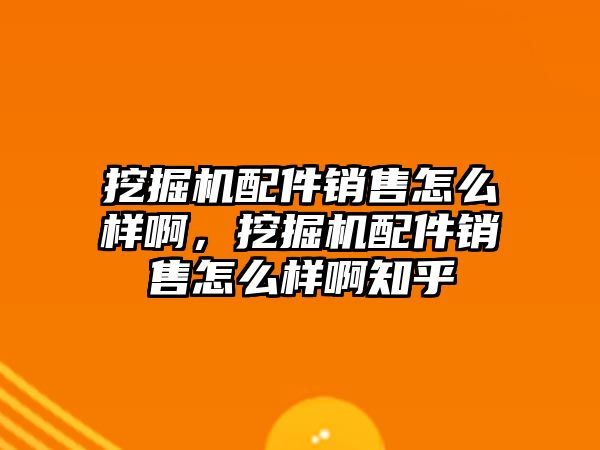 挖掘機配件銷售怎么樣啊，挖掘機配件銷售怎么樣啊知乎