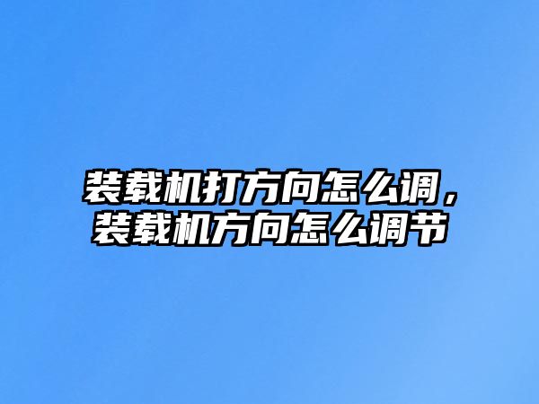 裝載機(jī)打方向怎么調(diào)，裝載機(jī)方向怎么調(diào)節(jié)