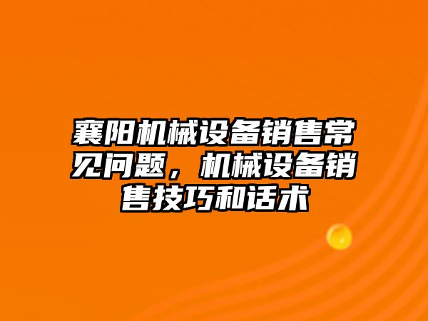 襄陽機械設(shè)備銷售常見問題，機械設(shè)備銷售技巧和話術(shù)