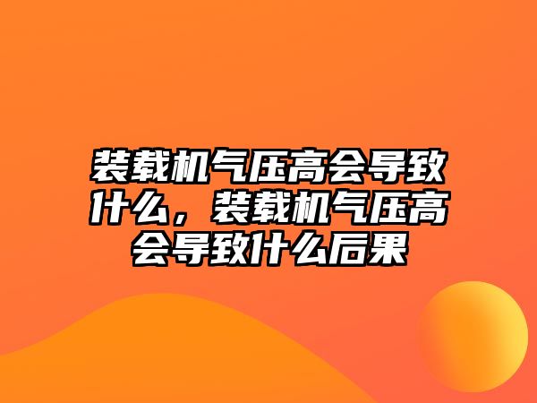 裝載機氣壓高會導(dǎo)致什么，裝載機氣壓高會導(dǎo)致什么后果