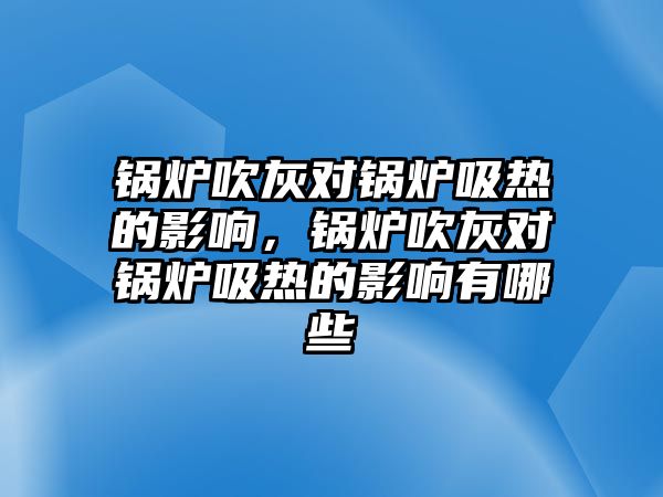 鍋爐吹灰對鍋爐吸熱的影響，鍋爐吹灰對鍋爐吸熱的影響有哪些