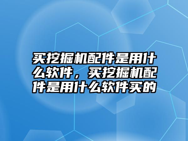 買挖掘機(jī)配件是用什么軟件，買挖掘機(jī)配件是用什么軟件買的