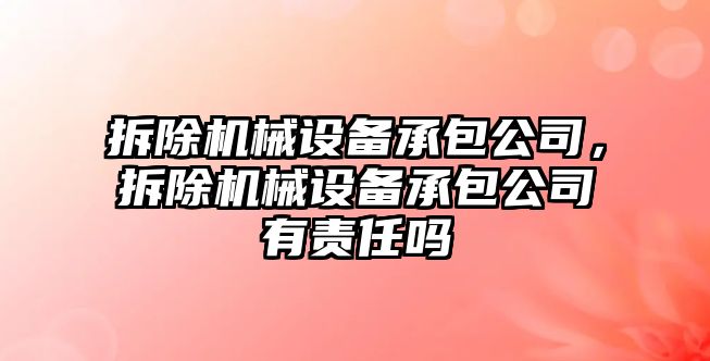 拆除機械設(shè)備承包公司，拆除機械設(shè)備承包公司有責(zé)任嗎