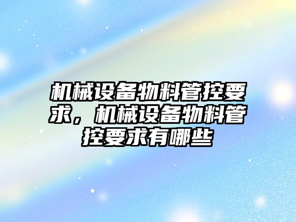 機械設(shè)備物料管控要求，機械設(shè)備物料管控要求有哪些