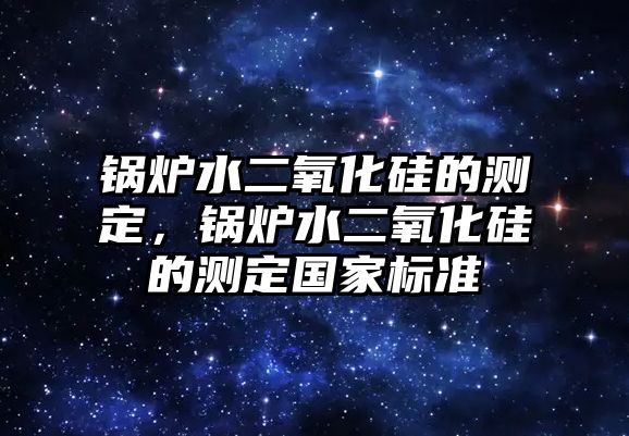 鍋爐水二氧化硅的測(cè)定，鍋爐水二氧化硅的測(cè)定國(guó)家標(biāo)準(zhǔn)