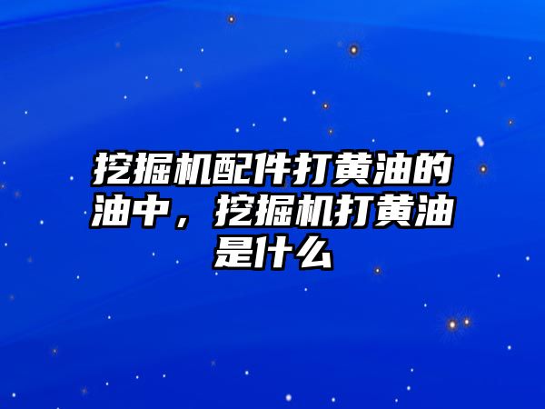 挖掘機配件打黃油的油中，挖掘機打黃油是什么