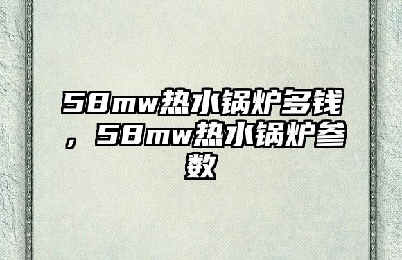 58mw熱水鍋爐多錢，58mw熱水鍋爐參數(shù)