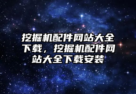 挖掘機配件網(wǎng)站大全下載，挖掘機配件網(wǎng)站大全下載安裝