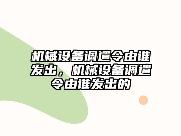 機械設備調遣令由誰發(fā)出，機械設備調遣令由誰發(fā)出的