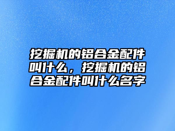 挖掘機的鋁合金配件叫什么，挖掘機的鋁合金配件叫什么名字