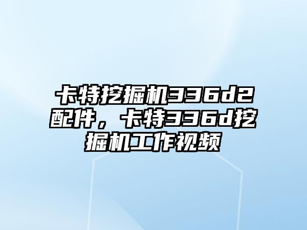 卡特挖掘機336d2配件，卡特336d挖掘機工作視頻