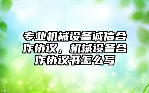 專業(yè)機械設備誠信合作協(xié)議，機械設備合作協(xié)議書怎么寫