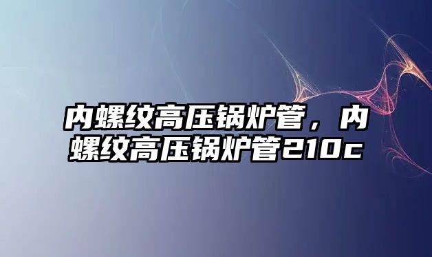 內(nèi)螺紋高壓鍋爐管，內(nèi)螺紋高壓鍋爐管210c