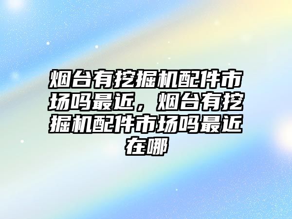 煙臺有挖掘機配件市場嗎最近，煙臺有挖掘機配件市場嗎最近在哪