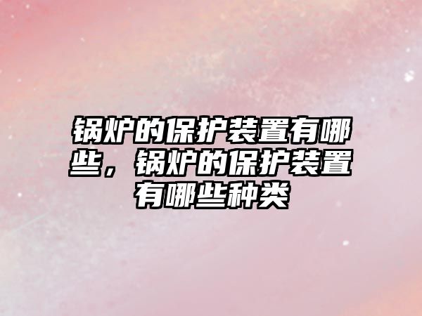 鍋爐的保護(hù)裝置有哪些，鍋爐的保護(hù)裝置有哪些種類(lèi)