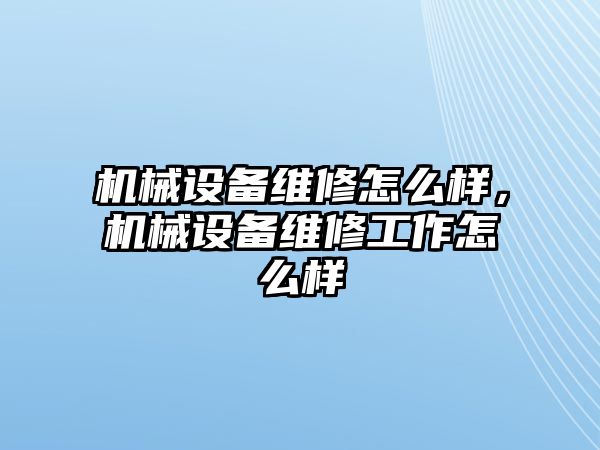 機(jī)械設(shè)備維修怎么樣，機(jī)械設(shè)備維修工作怎么樣