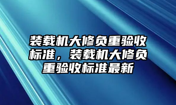 裝載機(jī)大修負(fù)重驗(yàn)收標(biāo)準(zhǔn)，裝載機(jī)大修負(fù)重驗(yàn)收標(biāo)準(zhǔn)最新