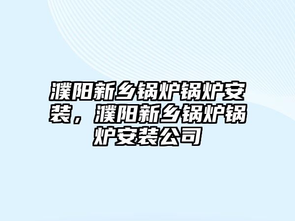 濮陽新鄉(xiāng)鍋爐鍋爐安裝，濮陽新鄉(xiāng)鍋爐鍋爐安裝公司