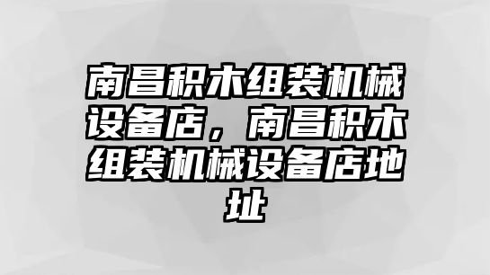 南昌積木組裝機(jī)械設(shè)備店，南昌積木組裝機(jī)械設(shè)備店地址