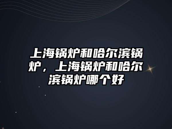 上海鍋爐和哈爾濱鍋爐，上海鍋爐和哈爾濱鍋爐哪個(gè)好