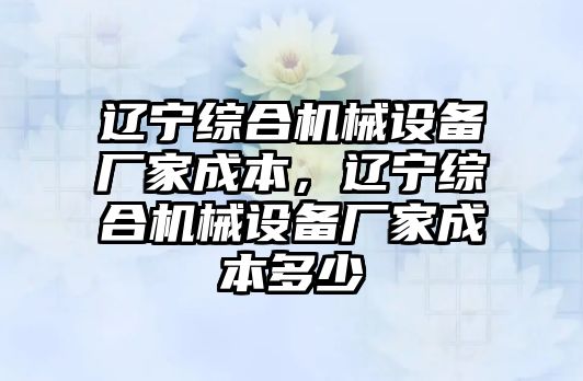 遼寧綜合機械設(shè)備廠家成本，遼寧綜合機械設(shè)備廠家成本多少