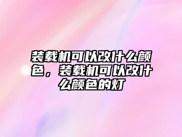 裝載機(jī)可以改什么顏色，裝載機(jī)可以改什么顏色的燈