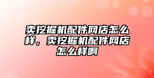 賣挖掘機配件網(wǎng)店怎么樣，賣挖掘機配件網(wǎng)店怎么樣啊