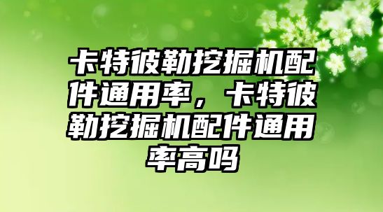 卡特彼勒挖掘機配件通用率，卡特彼勒挖掘機配件通用率高嗎