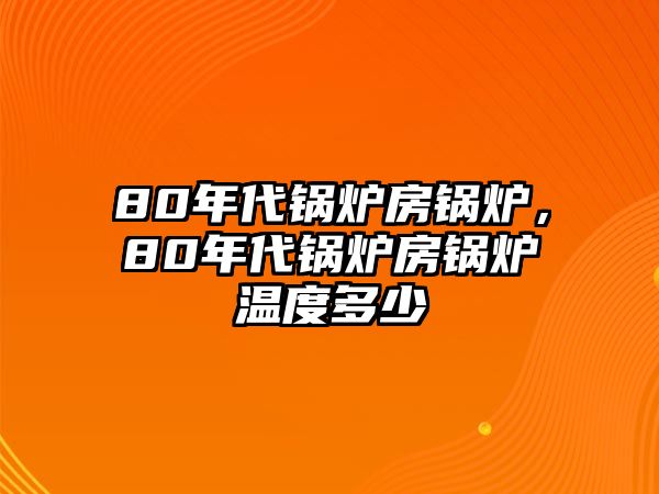 80年代鍋爐房鍋爐，80年代鍋爐房鍋爐溫度多少