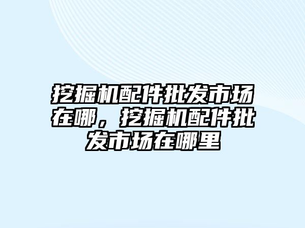 挖掘機(jī)配件批發(fā)市場在哪，挖掘機(jī)配件批發(fā)市場在哪里