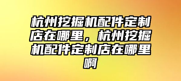 杭州挖掘機(jī)配件定制店在哪里，杭州挖掘機(jī)配件定制店在哪里啊