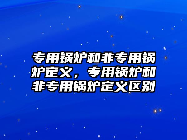 專用鍋爐和非專用鍋爐定義，專用鍋爐和非專用鍋爐定義區(qū)別