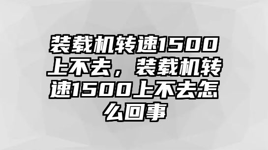 裝載機(jī)轉(zhuǎn)速1500上不去，裝載機(jī)轉(zhuǎn)速1500上不去怎么回事