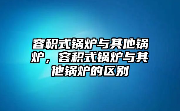 容積式鍋爐與其他鍋爐，容積式鍋爐與其他鍋爐的區(qū)別