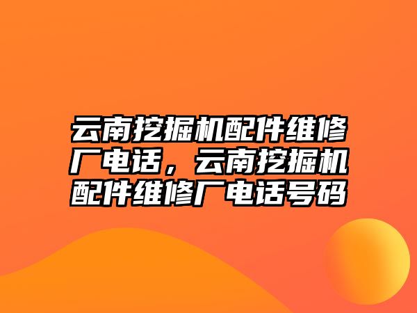 云南挖掘機(jī)配件維修廠電話，云南挖掘機(jī)配件維修廠電話號碼