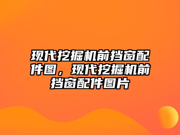 現(xiàn)代挖掘機(jī)前擋窗配件圖，現(xiàn)代挖掘機(jī)前擋窗配件圖片