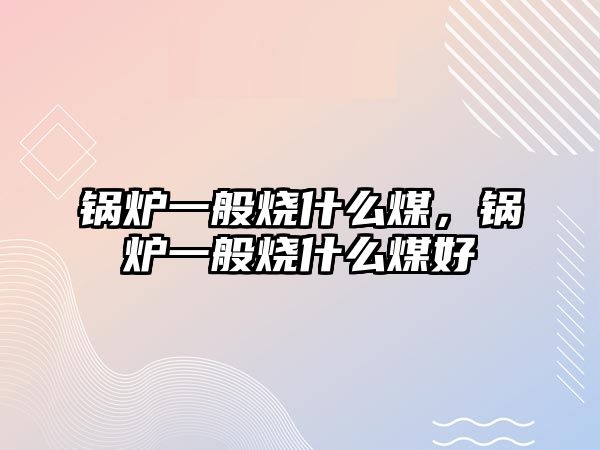 鍋爐一般燒什么煤，鍋爐一般燒什么煤好